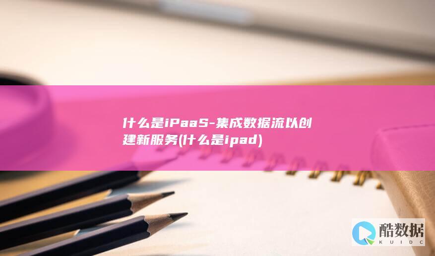 什么是iPaaS-集成数据流以创建新服务 (什么是ipad)