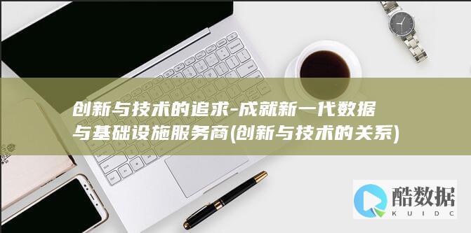 创新与技术的追求-成就新一代数据与基础设施服务商 (创新与技术的关系)