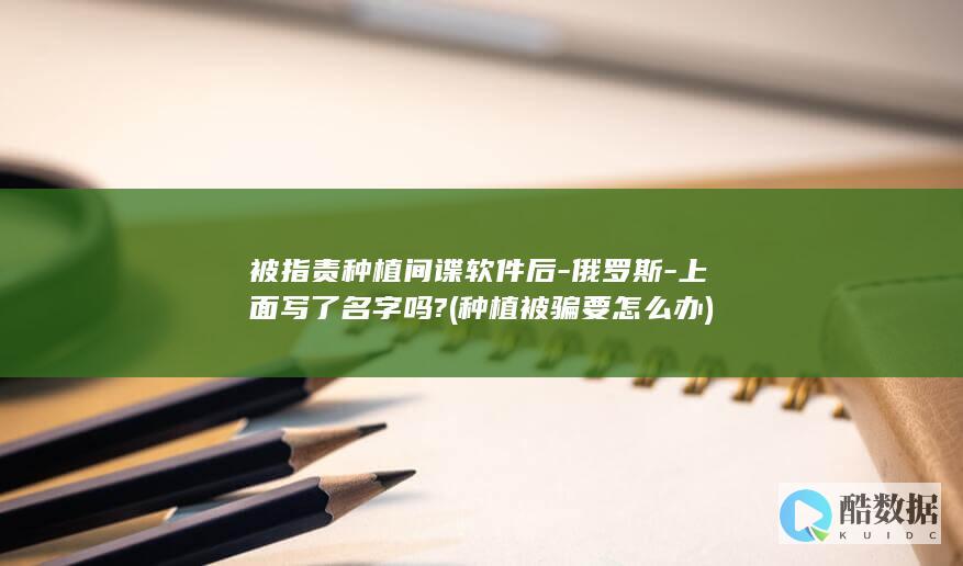 被指责种植间谍软件后-俄罗斯-上面写了名字吗? (种植被骗要怎么办)