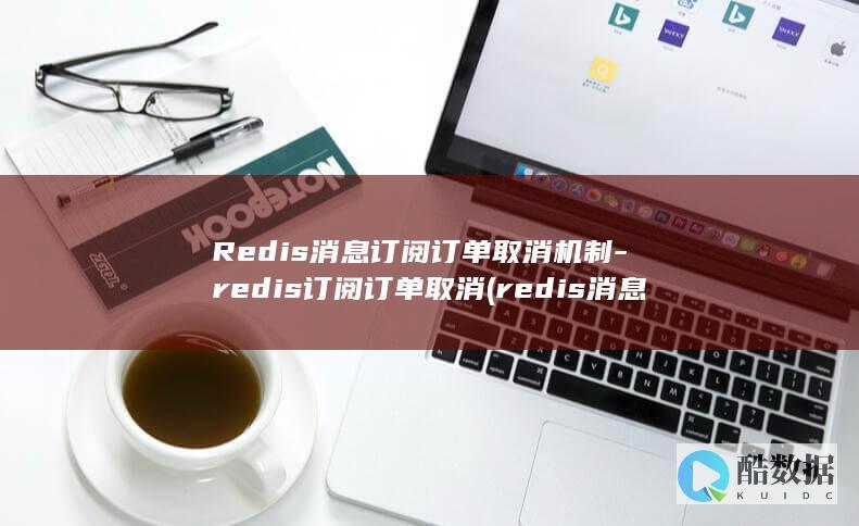 Redis消息订阅订单取消机制-redis订阅订单取消 (redis消息队列的应用场景)