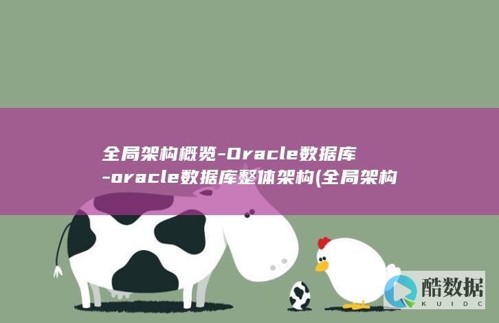 全局架构概览-Oracle数据库-oracle数据库整体架构 (全局架构概览怎么写)