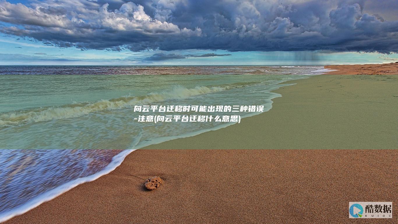向云平台迁移时可能出现的三种错误-注意 (向云平台迁移什么意思)