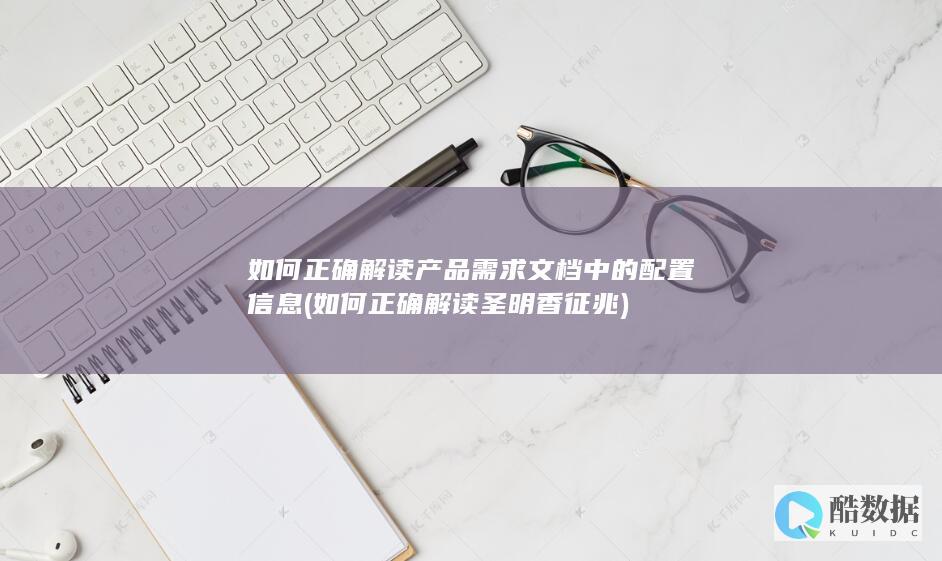 如何正确解读产品需求文档中的配置信息 (如何正确解读圣明香征兆)