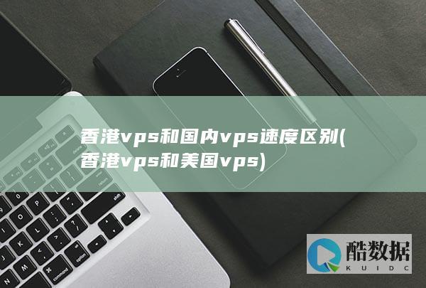 香港vps和国内vps速度区别 (香港vps和美国vps)