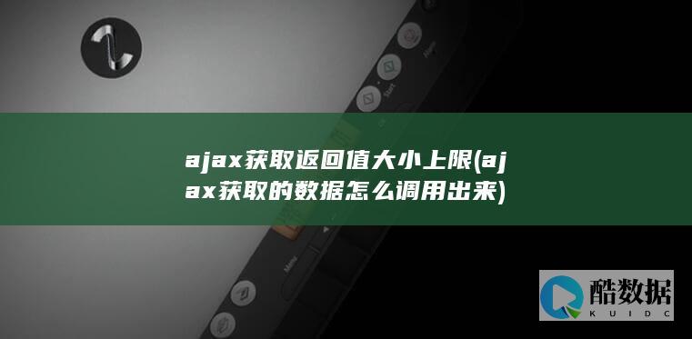 ajax获取返回值大小上限 (ajax获取的数据怎么调用出来)