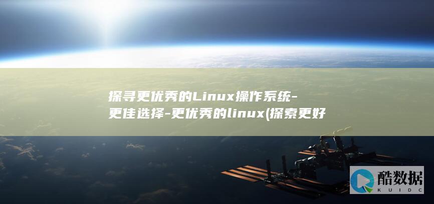 探寻更优秀的Linux操作系统-更佳选择-更优秀的linux (探索更好的自己)