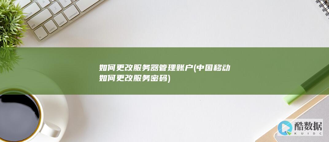 如何更改服务器管理账户 (中国移动如何更改服务密码)