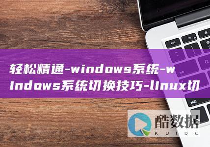 轻松精通-windows系统-windows系统切换技巧-linux切换x-Linux下x (精通点怎么获得)