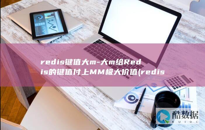 redis键值大m-大m给Redis的键值付上MM极大价值 (redis键值对)