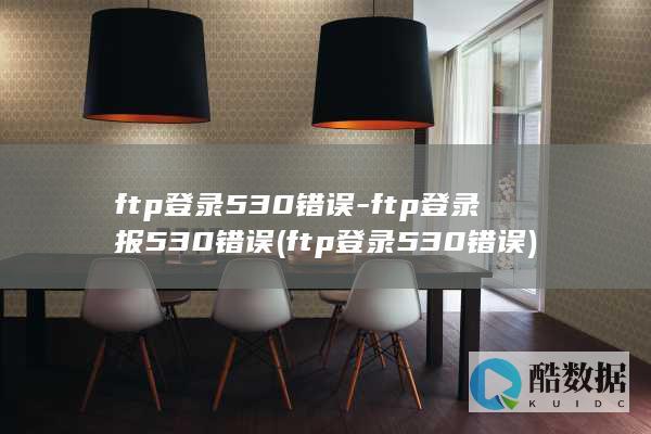 ftp登录530错误-ftp登录报530错误 (ftp登录530错误)