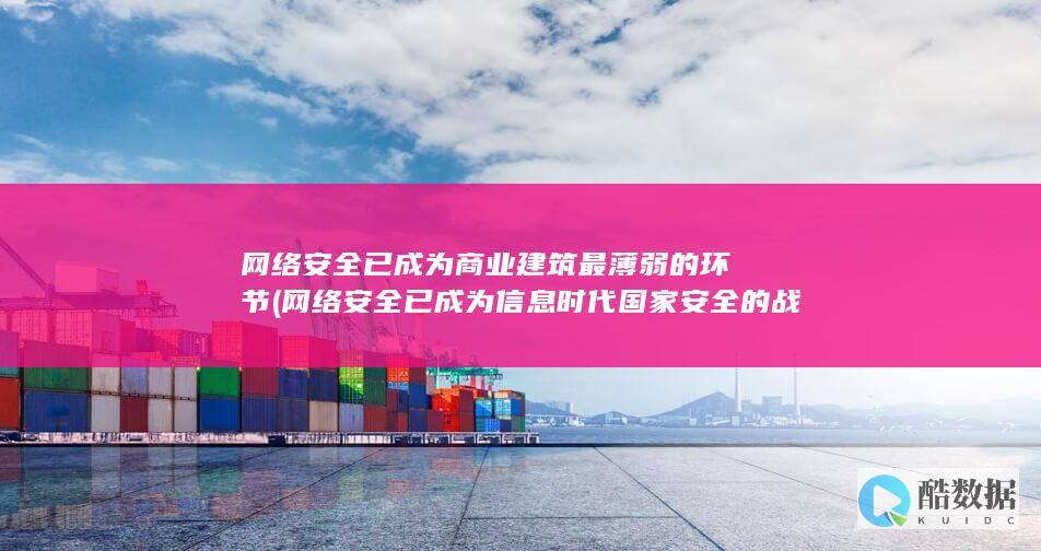 网络安全已成为商业建筑最薄弱的环节 (网络安全已成为信息时代国家安全的战略基石)