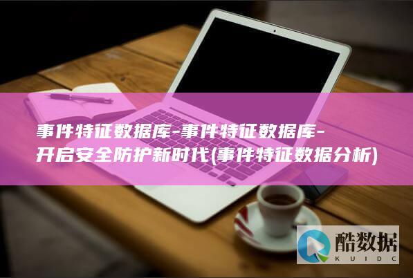 事件特征数据库-事件特征数据库-开启安全防护新时代 (事件特征数据分析)