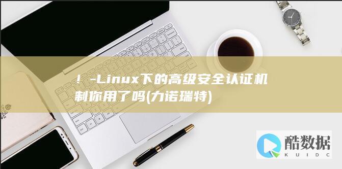 ！-Linux下的高级安全认证机制你用了吗 (力诺瑞特)