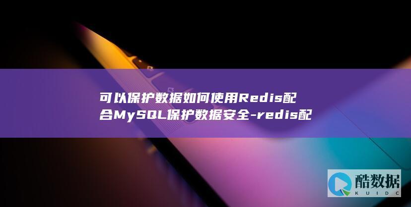 可以保护数据如何使用Redis配合MySQL保护数据安全-redis配合什么数据库 (可以保护数据的手机)