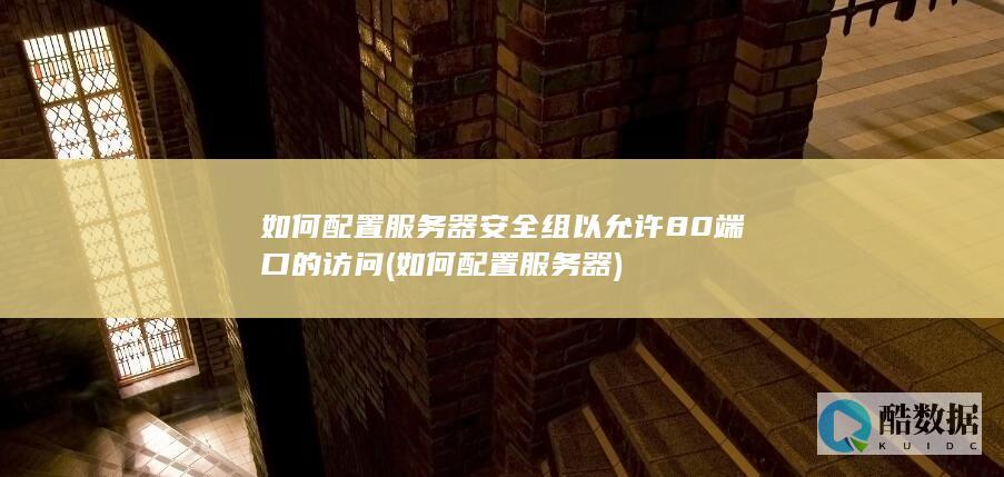 如何配置服务器安全组以允许80端口的访问 (如何配置服务器)