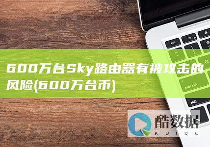 600万台Sky路由器有被攻击的风险 (600万台币)
