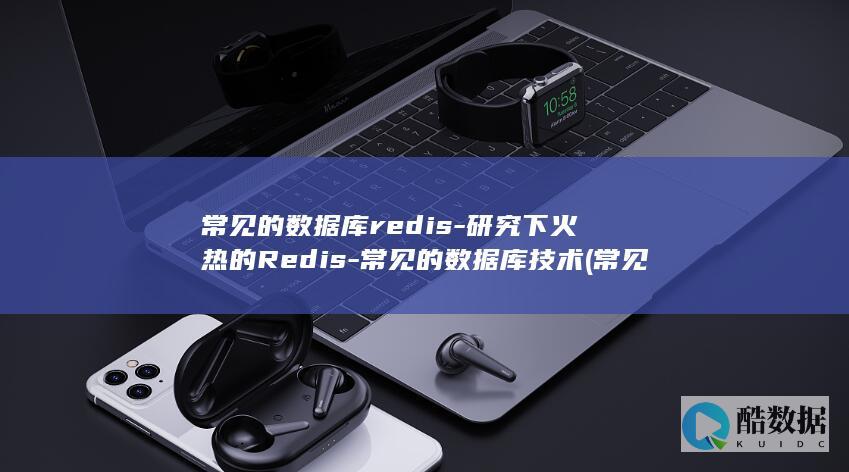 常见的数据库redis-研究下火热的Redis-常见的数据库技术 (常见的数据库管理系统有哪些)