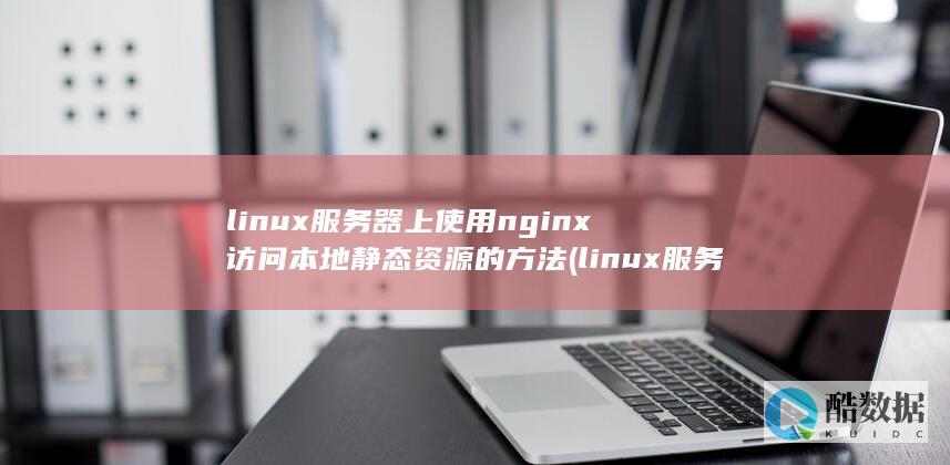 linux服务器上使用nginx访问本地静态资源的方法 (linux服务器)
