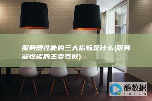服务器性能的三大指标是什么 (服务器性能的主要参数)