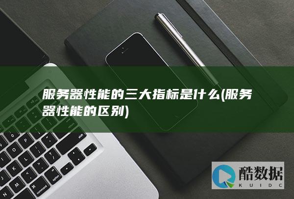 服务器性能的三大指标是什么 (服务器性能的区别)