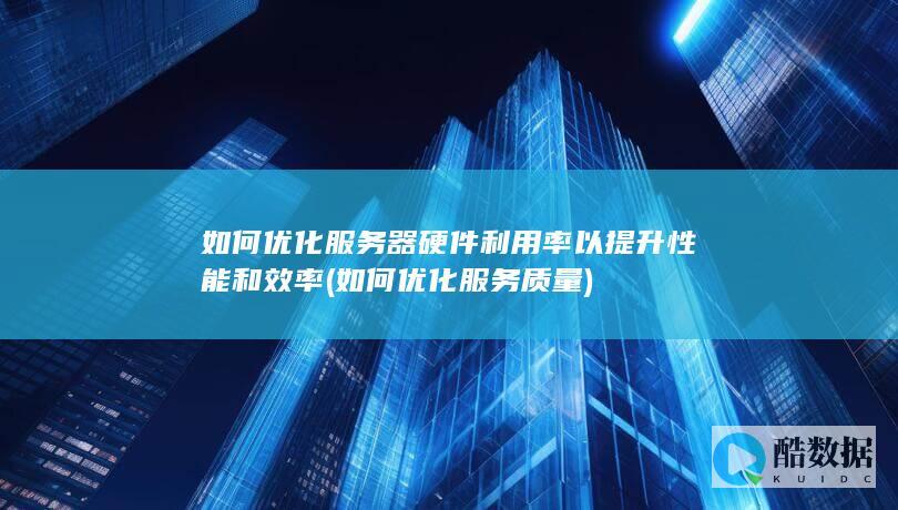 如何优化服务器硬件利用率以提升性能和效率 (如何优化服务质量)