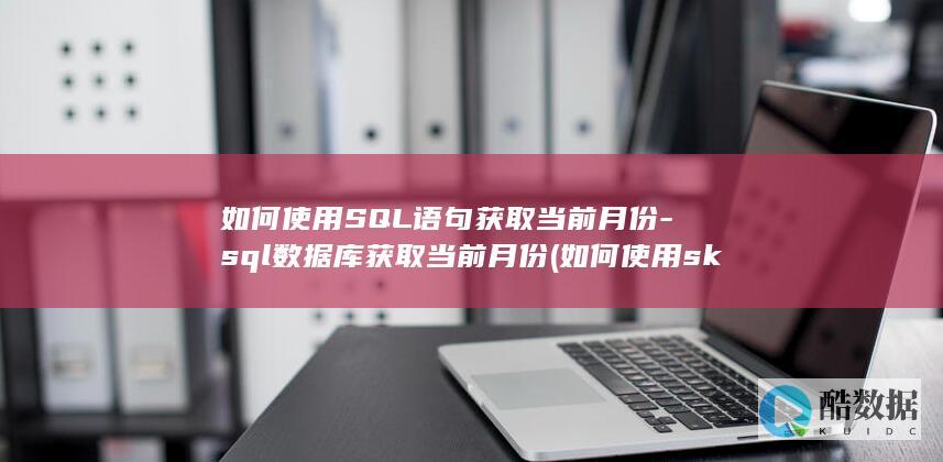 如何使用SQL语句获取当前月份-sql数据库获取当前月份 (如何使用skinseed软件)