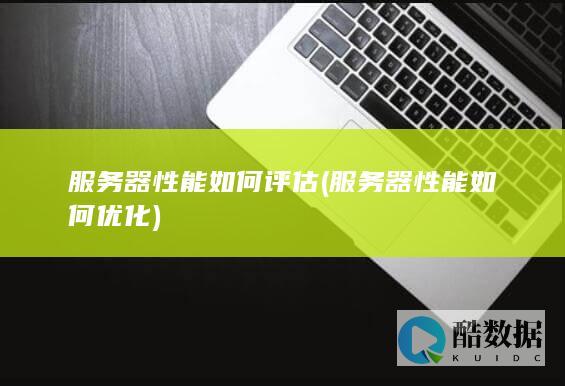 服务器性能如何评估 (服务器性能如何优化)