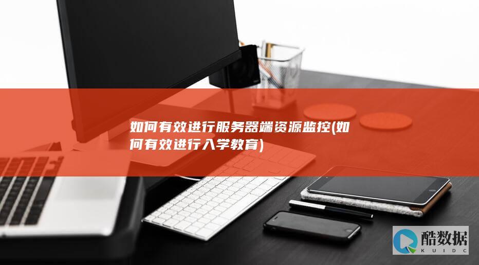 如何有效进行服务器端资源监控 (如何有效进行入学教育)