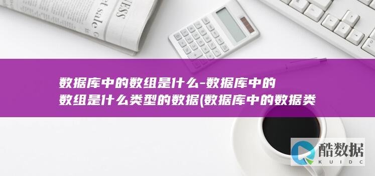数据库中的数组是什么-数据库中的数组是什么类型的数据 (数据库中的数据类型)