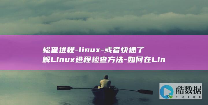 检查进程-linux-或者快速了解Linux进程检查方法-如何在Linux上检查进程 (检查进程是否运行)