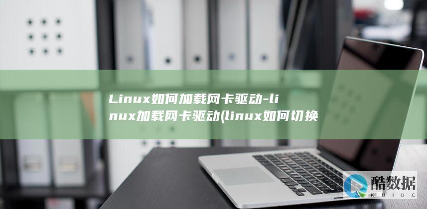 Linux如何加载网卡驱动-linux加载网卡驱动 (linux如何切换到root)