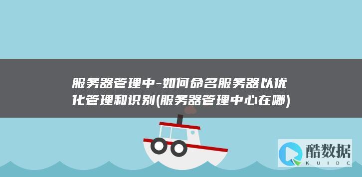 服务器管理中-如何命名服务器以优化管理和识别 (服务器管理中心在哪)