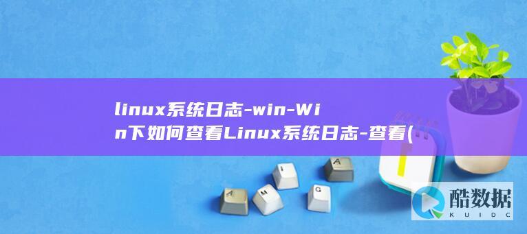 linux系统日志-win-Win下如何查看Linux系统日志-查看 (linux系统)