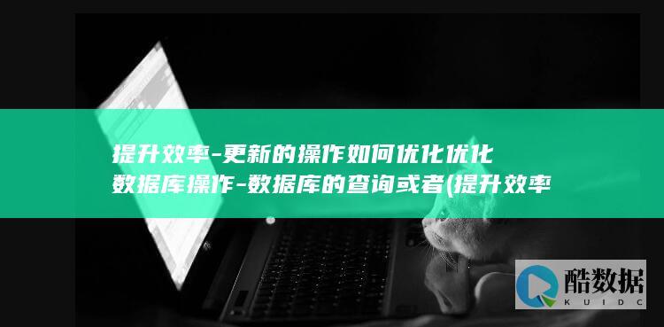 提升效率-更新的操作如何优化优化数据库操作-数据库的查询或者 (提升效率效果)
