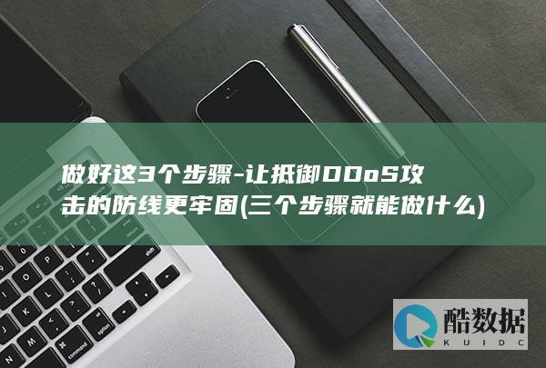 做好这3个步骤-让抵御DDoS攻击的防线更牢固 (三个步骤就能做什么)