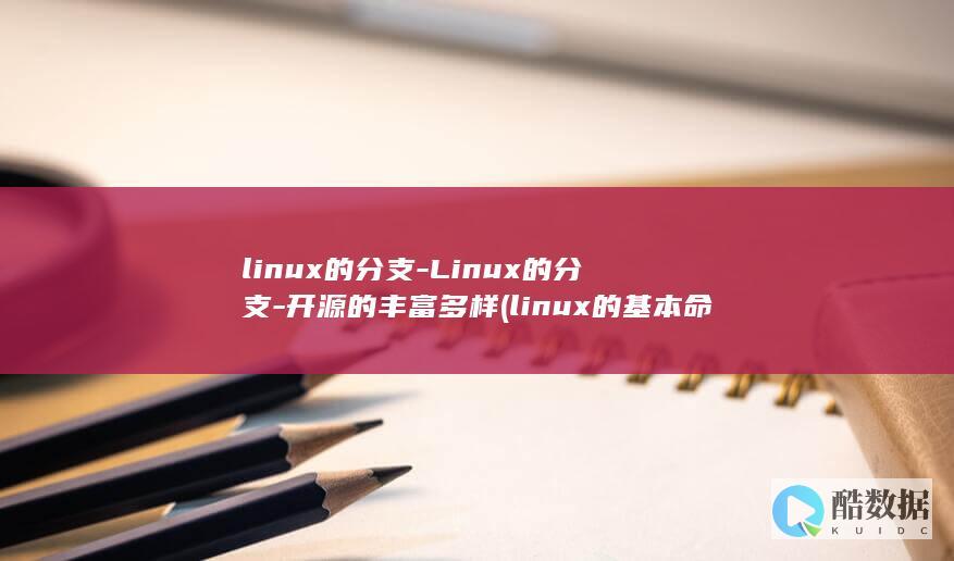linux的分支-Linux的分支-开源的丰富多样 (linux的基本命令)