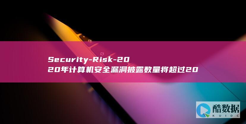Security-Risk-2020年计算机安全漏洞披露数量将超过2019年-Based (security)