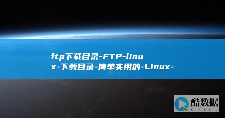 ftp下载目录-FTP-linux-下载目录-简单实用的-Linux-方法 (ftp下载目录命令)