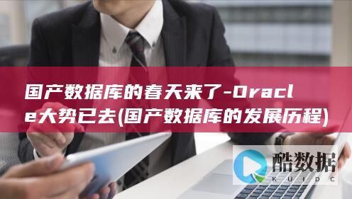 国产数据库的春天来了-Oracle大势已去 (国产数据库的发展历程)