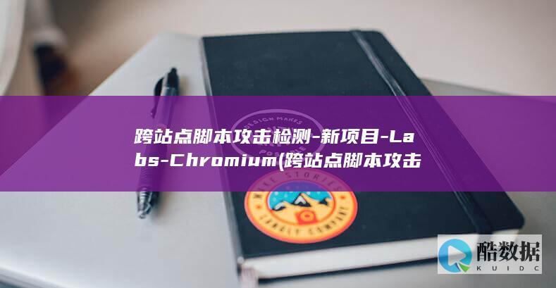 跨站点脚本攻击检测-新项目-Labs-Chromium (跨站点脚本攻击是什么意思)