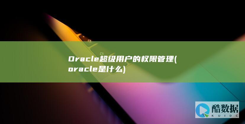 Oracle超级用户的权限管理 (oracle是什么)