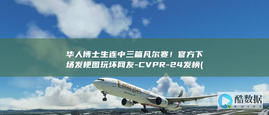 华人博士生连中三篇凡尔赛！官方下场发梗图玩坏网友-CVPR-24发榜 (华裔博士)