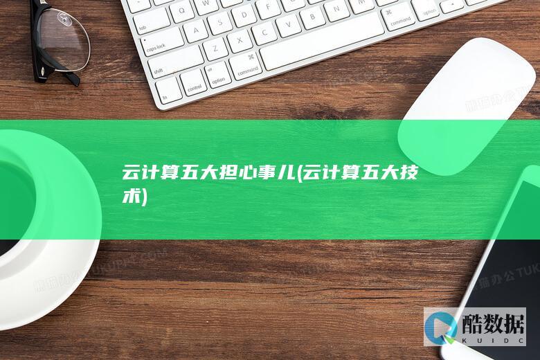 云计算五大担心事儿 (云计算五大技术)