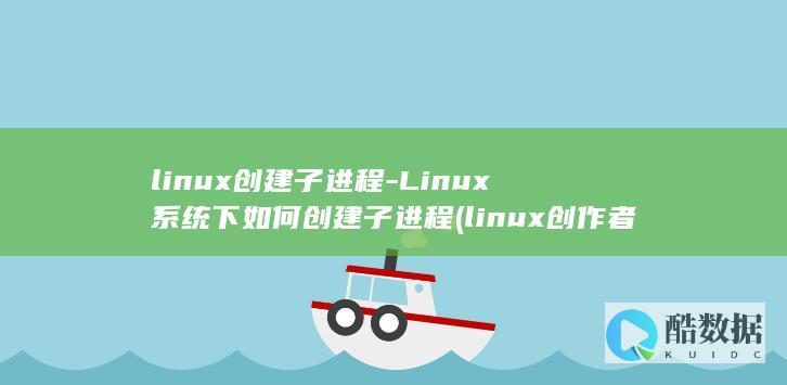 linux创建子进程-Linux系统下如何创建子进程 (linux创作者)