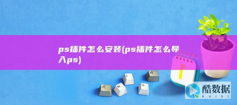 ps插件怎么安装 (ps插件怎么导入ps)