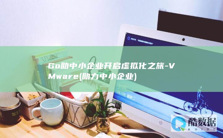 Go助中小企业开启虚拟化之旅-VMware (助力中小企业)