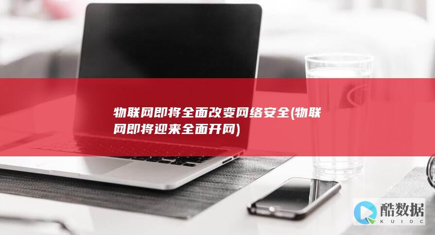 物联网即将全面改变网络安全 (物联网即将迎来全面开网)