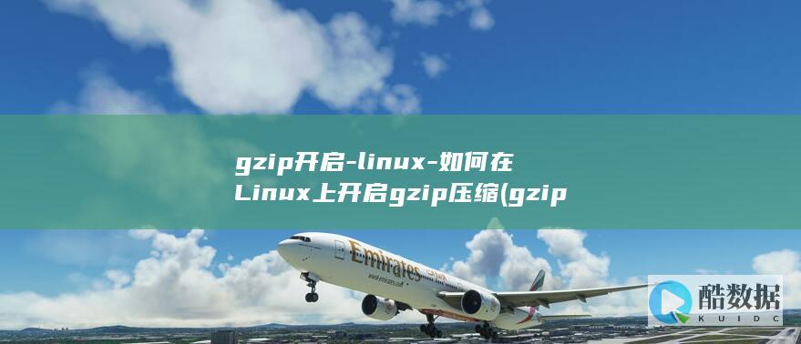 gzip开启-linux-如何在Linux上开启gzip压缩 (gzip开启和验证)