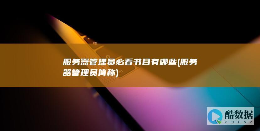 服务器管理员必看书目有哪些 (服务器管理员简称)