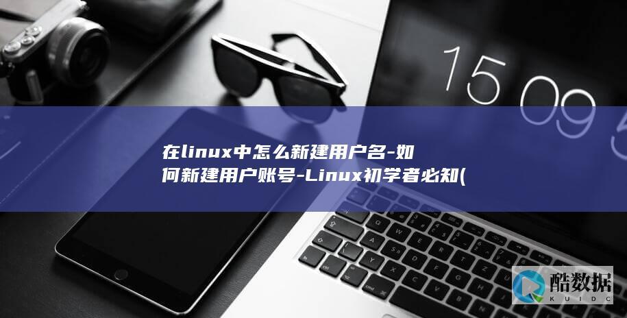 在linux中怎么新建用户名-如何新建用户账号-Linux初学者必知 (在linux系统中,以什么访问设备)